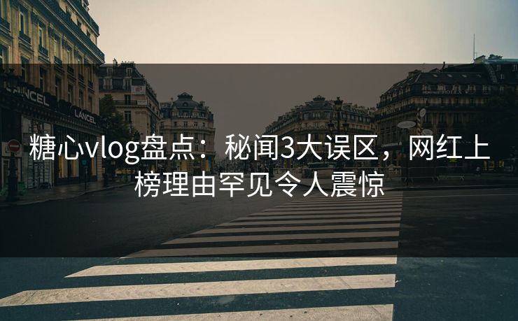 糖心vlog盘点：秘闻3大误区，网红上榜理由罕见令人震惊
