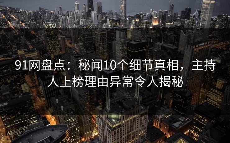 91网盘点:秘闻10个细节真相,主持人上榜理由异常令人揭秘 91网盘点:秘闻10个细节真相,主持人上榜理由异常令人揭秘