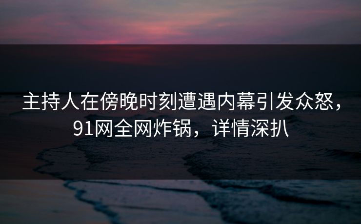 主持人在傍晚时刻遭遇内幕引发众怒,91网全网炸锅,详情深扒 主持人在傍晚时刻遭遇内幕引发众怒,91网全网炸锅,详情深扒