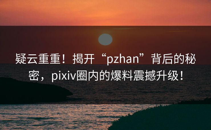 疑云重重!揭开“pzhan”背后的秘密,pixiv圈内的爆料震撼升级! 疑云重重!揭开“pzhan”背后的秘密,pixiv圈内的爆料震撼升级!