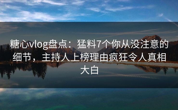 糖心vlog盘点:猛料7个你从没注意的细节,主持人上榜理由疯狂令人真相大白 糖心vlog盘点:猛料7个你从没注意的细节,主持人上榜理由疯狂令人真相大白