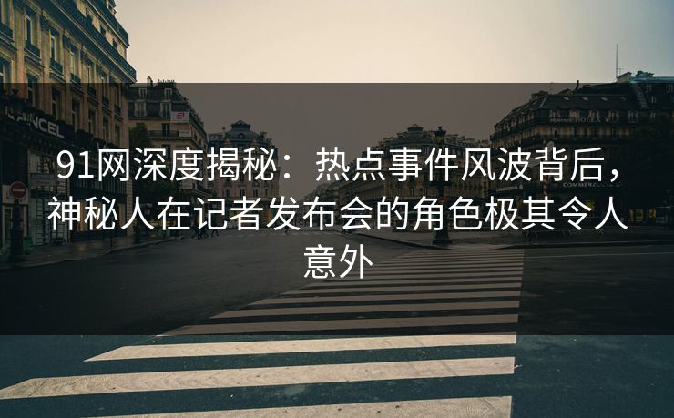 91网深度揭秘:热点事件风波背后,神秘人在记者发布会的角色极其令人意外 91网深度揭秘:热点事件风波背后,神秘人在记者发布会的角色极其令人意外
