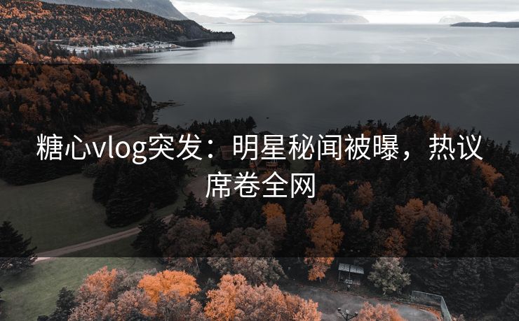 糖心vlog突发:明星秘闻被曝,热议席卷全网 糖心vlog突发:明星秘闻被曝,热议席卷全网