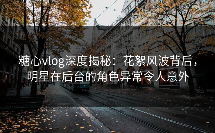 糖心vlog深度揭秘：花絮风波背后，明星在后台的角色异常令人意外