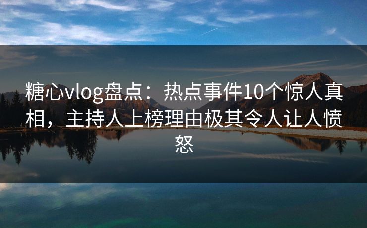 糖心vlog盘点：热点事件10个惊人真相，主持人上榜理由极其令人让人愤怒
