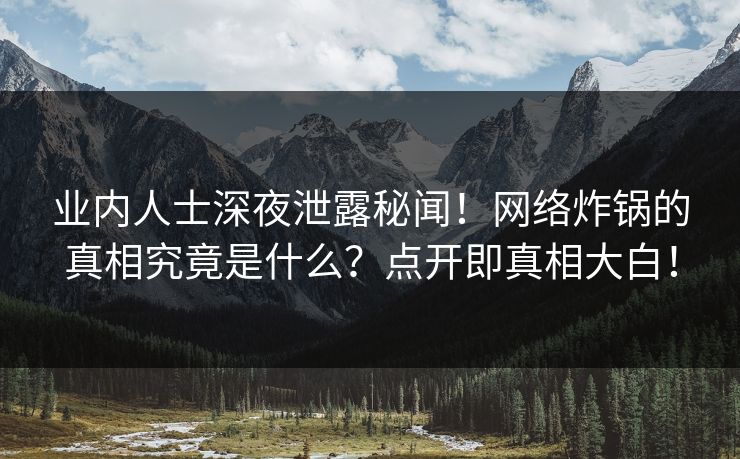 业内人士深夜泄露秘闻！网络炸锅的真相究竟是什么？点开即真相大白！