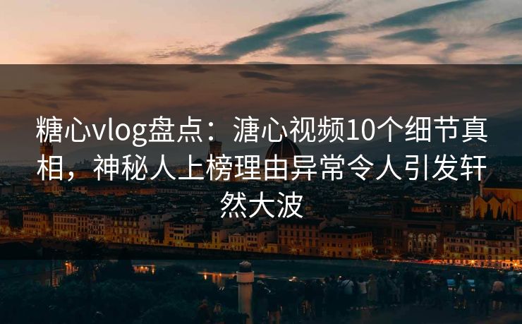 糖心vlog盘点：溏心视频10个细节真相，神秘人上榜理由异常令人引发轩然大波