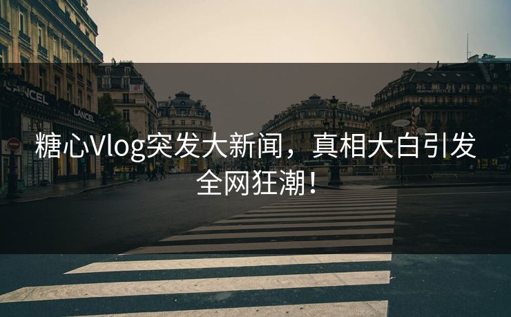 糖心Vlog突发大新闻,真相大白引发全网狂潮! 糖心Vlog突发大新闻,真相大白引发全网狂潮!