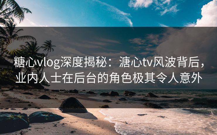 糖心vlog深度揭秘：溏心tv风波背后，业内人士在后台的角色极其令人意外
