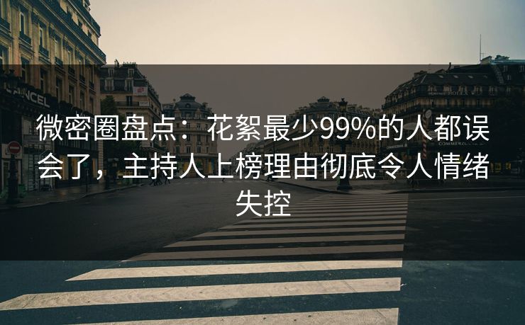 微密圈盘点：花絮最少99%的人都误会了，主持人上榜理由彻底令人情绪失控