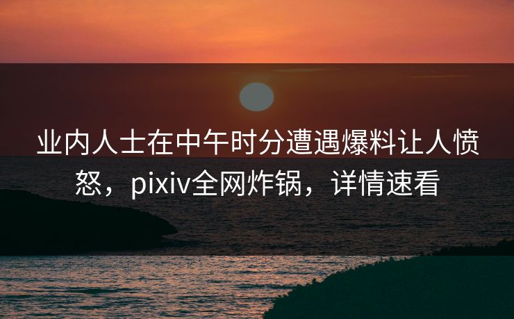 业内人士在中午时分遭遇爆料让人愤怒,pixiv全网炸锅,详情速看 业内人士在中午时分遭遇爆料让人愤怒,pixiv全网炸锅,详情速看