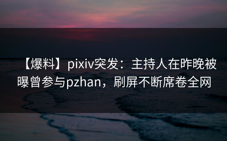 【爆料】pixiv突发：主持人在昨晚被曝曾参与pzhan，刷屏不断席卷全网