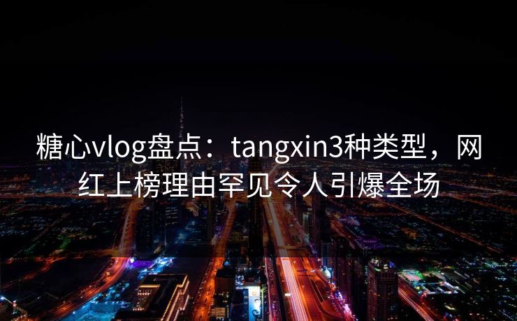 糖心vlog盘点：tangxin3种类型，网红上榜理由罕见令人引爆全场