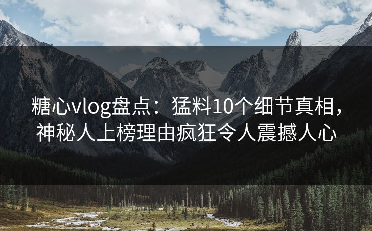 糖心vlog盘点：猛料10个细节真相，神秘人上榜理由疯狂令人震撼人心
