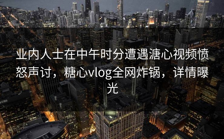 业内人士在中午时分遭遇溏心视频愤怒声讨，糖心vlog全网炸锅，详情曝光