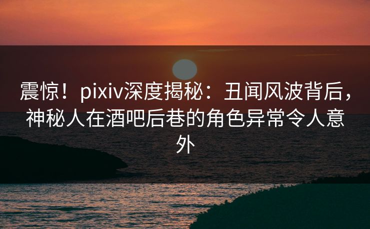 震惊!pixiv深度揭秘:丑闻风波背后,神秘人在酒吧后巷的角色异常令人意外 震惊!pixiv深度揭秘:丑闻风波背后,神秘人在酒吧后巷的角色异常令人意外