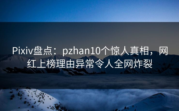 Pixiv盘点：pzhan10个惊人真相，网红上榜理由异常令人全网炸裂