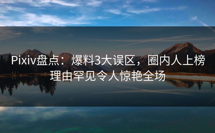 Pixiv盘点：爆料3大误区，圈内人上榜理由罕见令人惊艳全场