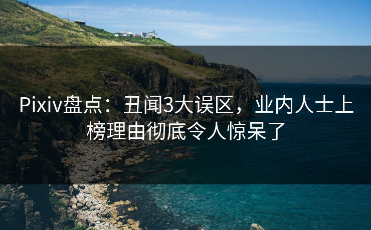 Pixiv盘点：丑闻3大误区，业内人士上榜理由彻底令人惊呆了