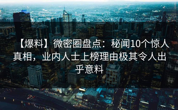 【爆料】微密圈盘点：秘闻10个惊人真相，业内人士上榜理由极其令人出乎意料