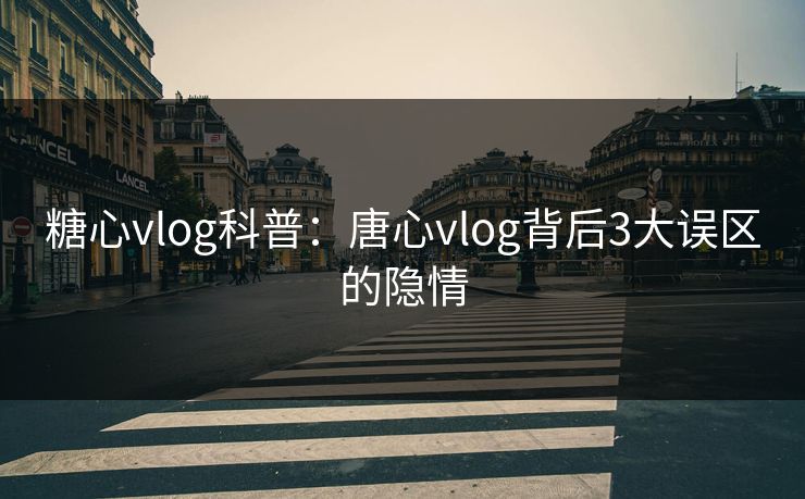 糖心vlog科普：唐心vlog背后3大误区的隐情
