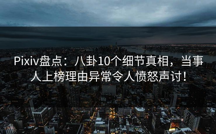 Pixiv盘点:八卦10个细节真相,当事人上榜理由异常令人愤怒声讨! Pixiv盘点:八卦10个细节真相,当事人上榜理由异常令人愤怒声讨!
