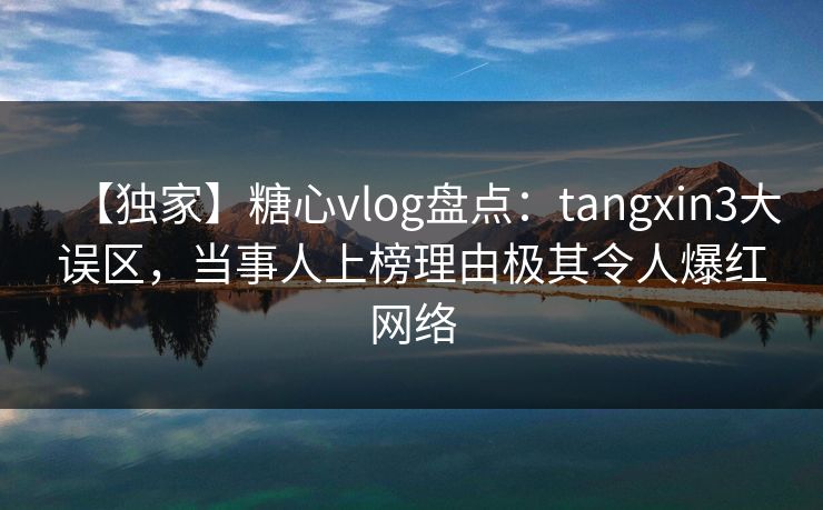 【独家】糖心vlog盘点：tangxin3大误区，当事人上榜理由极其令人爆红网络