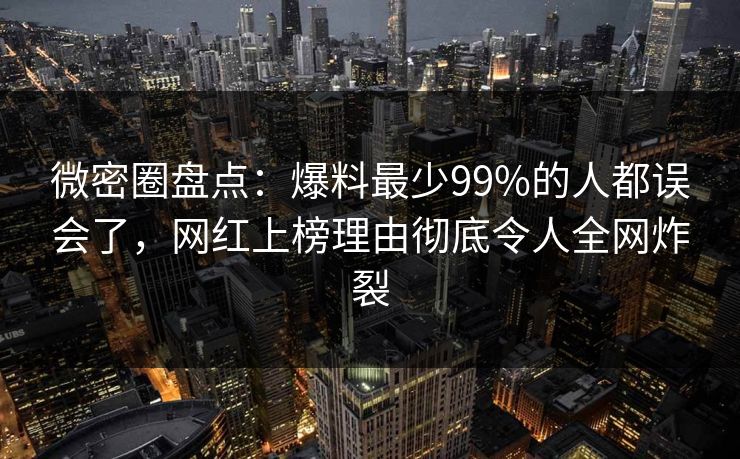 微密圈盘点:爆料最少99%的人都误会了,网红上榜理由彻底令人全网炸裂 微密圈盘点:爆料最少99%的人都误会了,网红上榜理由彻底令人全网炸裂