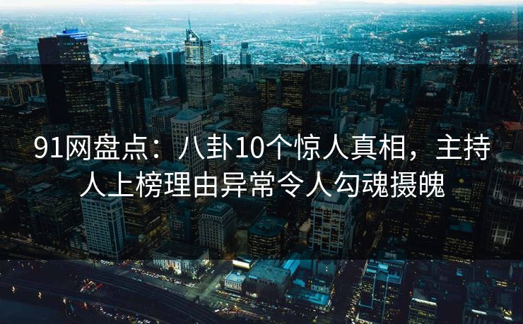 91网盘点：八卦10个惊人真相，主持人上榜理由异常令人勾魂摄魄