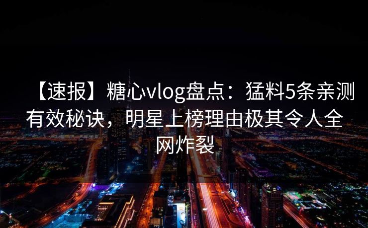 【速报】糖心vlog盘点:猛料5条亲测有效秘诀,明星上榜理由极其令人全网炸裂 【速报】糖心vlog盘点:猛料5条亲测有效秘诀,明星上榜理由极其令人全网炸裂