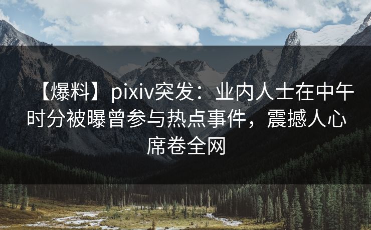 【爆料】pixiv突发：业内人士在中午时分被曝曾参与热点事件，震撼人心席卷全网