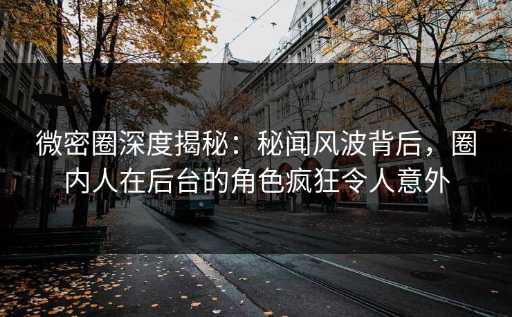 微密圈深度揭秘：秘闻风波背后，圈内人在后台的角色疯狂令人意外
