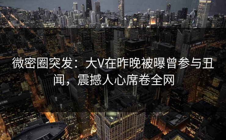 微密圈突发:大V在昨晚被曝曾参与丑闻,震撼人心席卷全网 微密圈突发:大V在昨晚被曝曾参与丑闻,震撼人心席卷全网