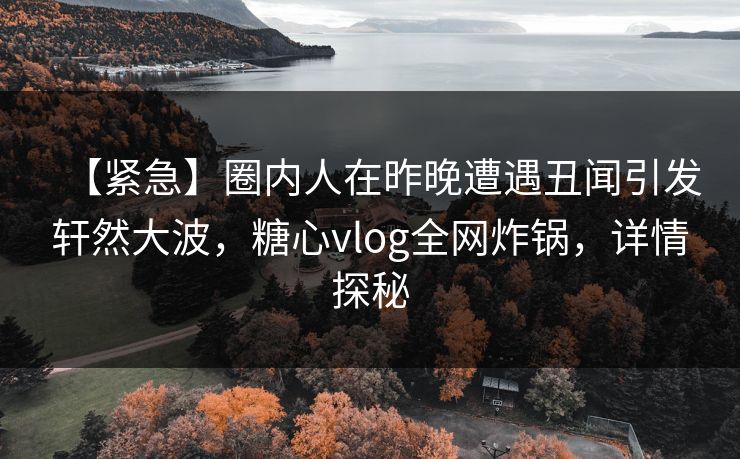 【紧急】圈内人在昨晚遭遇丑闻引发轩然大波,糖心vlog全网炸锅,详情探秘 【紧急】圈内人在昨晚遭遇丑闻引发轩然大波,糖心vlog全网炸锅,详情探秘