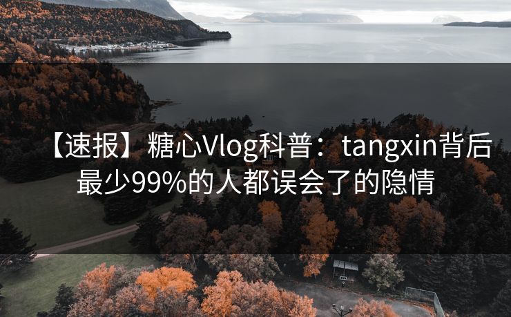 【速报】糖心Vlog科普:tangxin背后最少99%的人都误会了的隐情 【速报】糖心Vlog科普:tangxin背后最少99%的人都误会了的隐情