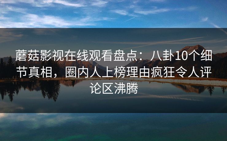 蘑菇影视在线观看盘点：八卦10个细节真相，圈内人上榜理由疯狂令人评论区沸腾
