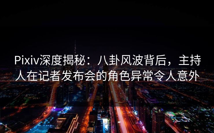 Pixiv深度揭秘:八卦风波背后,主持人在记者发布会的角色异常令人意外 Pixiv深度揭秘:八卦风波背后,主持人在记者发布会的角色异常令人意外