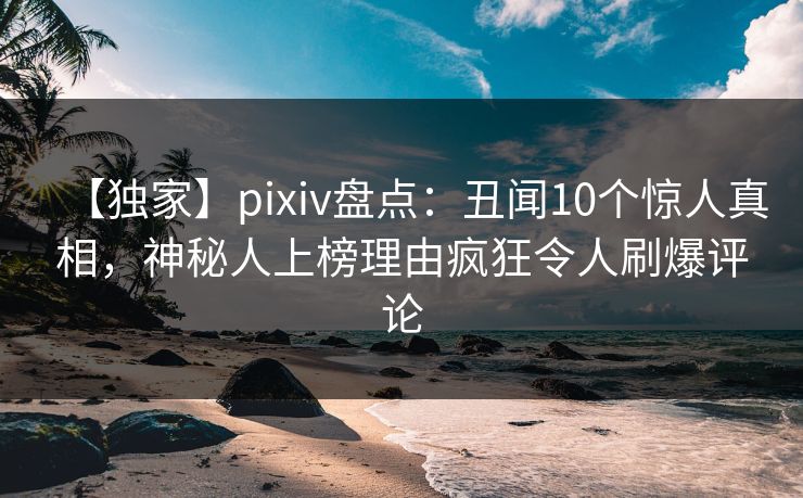 【独家】pixiv盘点:丑闻10个惊人真相,神秘人上榜理由疯狂令人刷爆评论 【独家】pixiv盘点:丑闻10个惊人真相,神秘人上榜理由疯狂令人刷爆评论