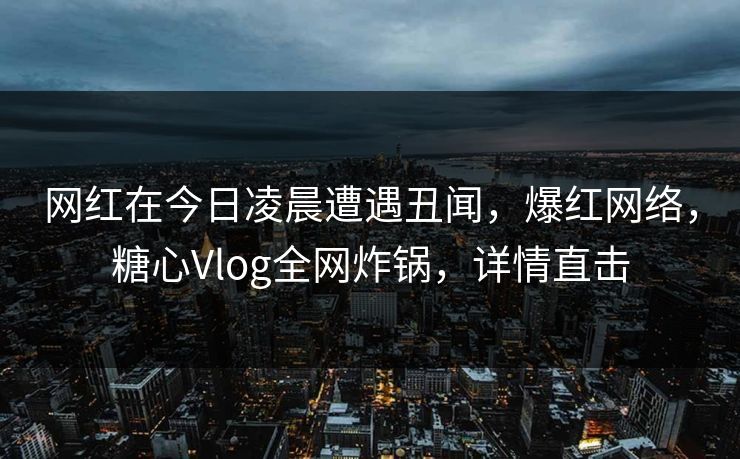 网红在今日凌晨遭遇丑闻，爆红网络，糖心Vlog全网炸锅，详情直击