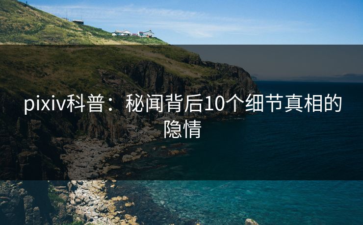 pixiv科普：秘闻背后10个细节真相的隐情