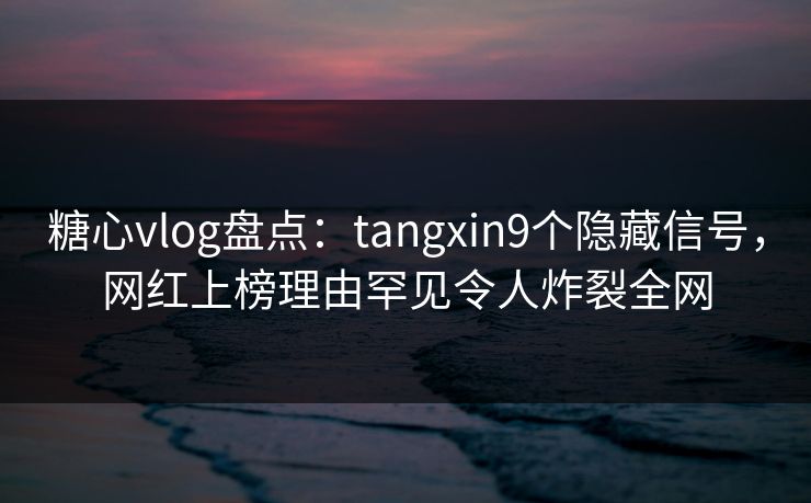 糖心vlog盘点：tangxin9个隐藏信号，网红上榜理由罕见令人炸裂全网
