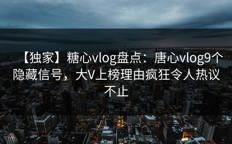 【独家】糖心vlog盘点:唐心vlog9个隐藏信号,大V上榜理由疯狂令人热议不止 【独家】糖心vlog盘点:唐心vlog9个隐藏信号,大V上榜理由疯狂令人热议不止