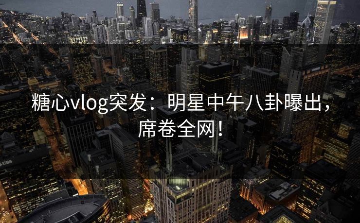 糖心vlog突发:明星中午八卦曝出,席卷全网! 糖心vlog突发:明星中午八卦曝出,席卷全网!