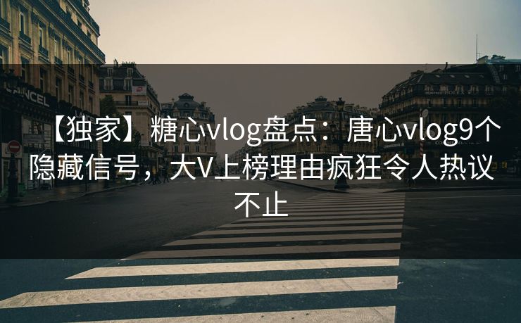 【独家】糖心vlog盘点：唐心vlog9个隐藏信号，大V上榜理由疯狂令人热议不止