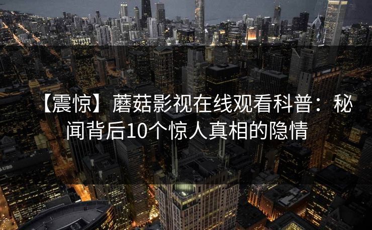 【震惊】蘑菇影视在线观看科普：秘闻背后10个惊人真相的隐情