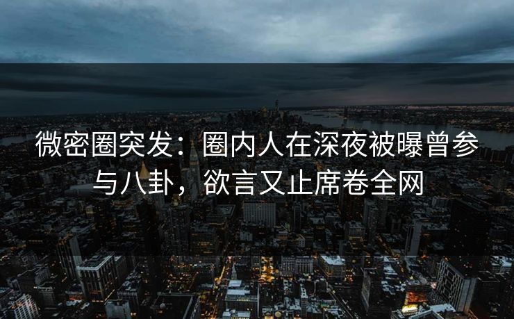微密圈突发:圈内人在深夜被曝曾参与八卦,欲言又止席卷全网 微密圈突发:圈内人在深夜被曝曾参与八卦,欲言又止席卷全网