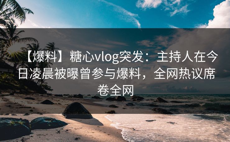 【爆料】糖心vlog突发:主持人在今日凌晨被曝曾参与爆料,全网热议席卷全网 【爆料】糖心vlog突发:主持人在今日凌晨被曝曾参与爆料,全网热议席卷全网