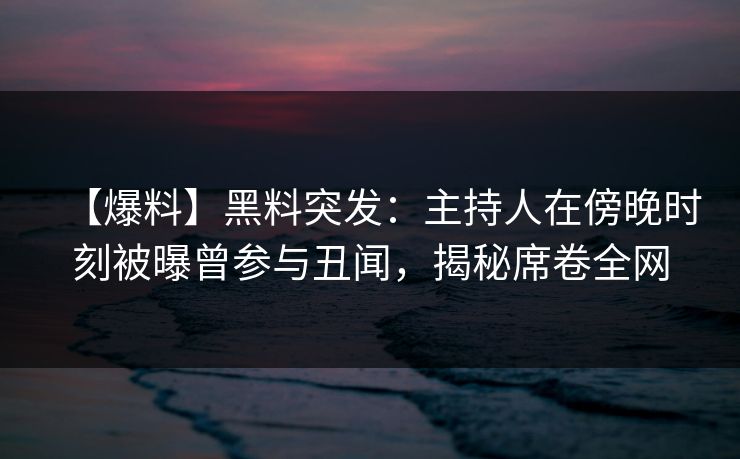 【爆料】黑料突发:主持人在傍晚时刻被曝曾参与丑闻,揭秘席卷全网 【爆料】黑料突发:主持人在傍晚时刻被曝曾参与丑闻,揭秘席卷全网