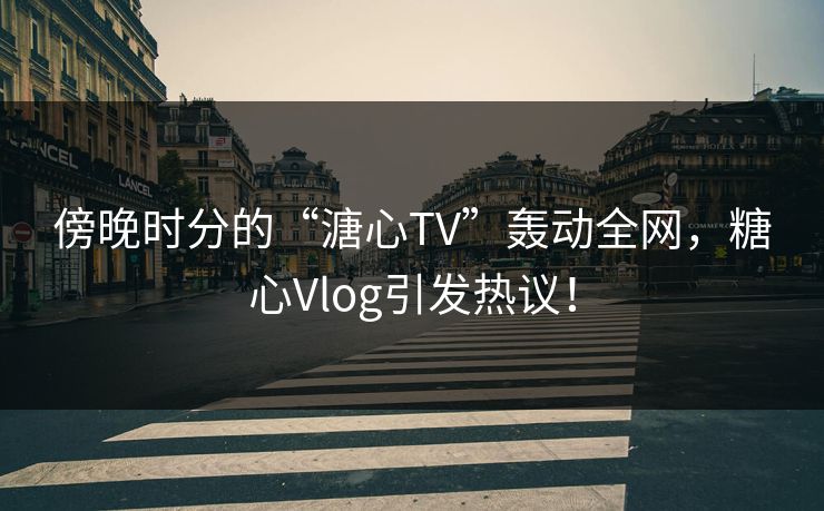 傍晚时分的“溏心TV”轰动全网，糖心Vlog引发热议！