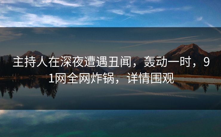 主持人在深夜遭遇丑闻,轰动一时,91网全网炸锅,详情围观 主持人在深夜遭遇丑闻,轰动一时,91网全网炸锅,详情围观